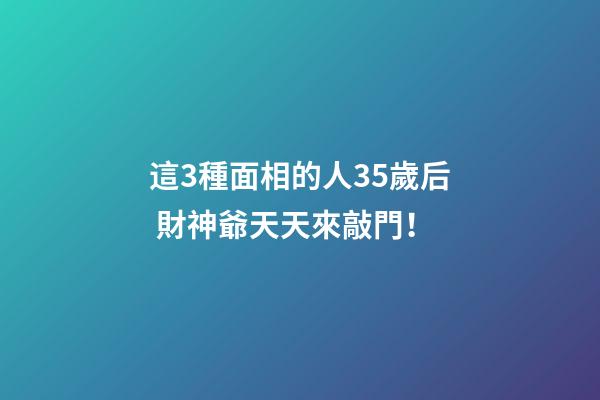 這3種面相的人35歲后 財神爺天天來敲門！